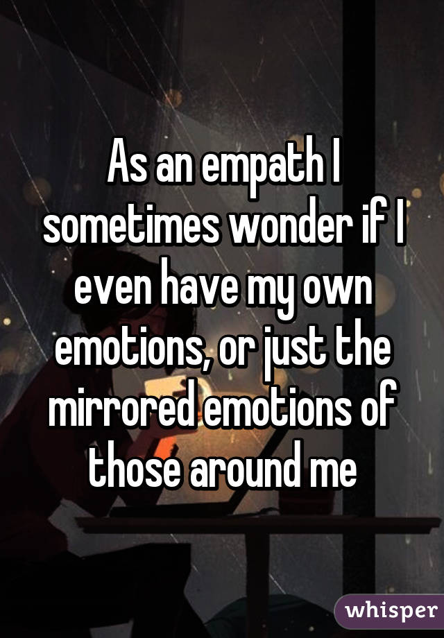 As an empath I sometimes wonder if I even have my own emotions, or just the mirrored emotions of those around me