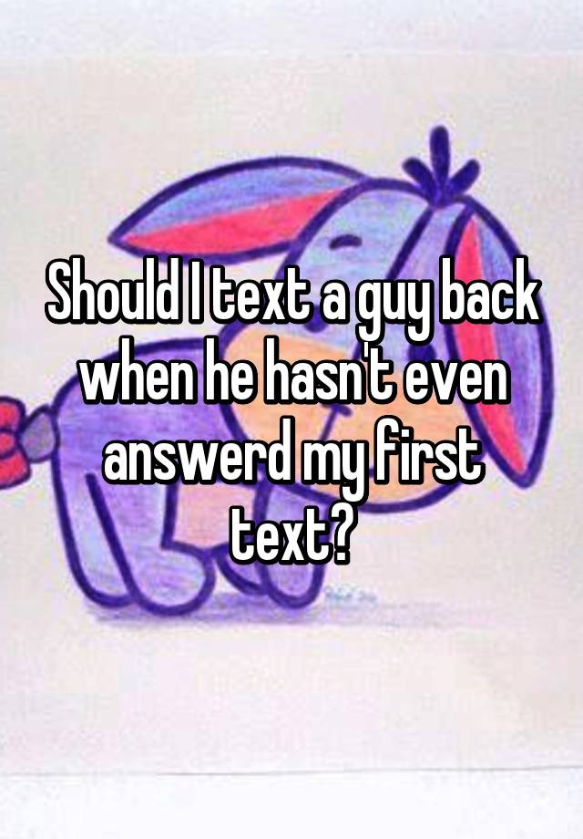 should-i-text-a-guy-back-when-he-hasn-t-even-answerd-my-first-text