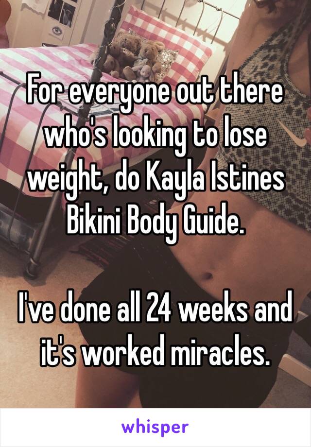 For everyone out there who's looking to lose weight, do Kayla Istines Bikini Body Guide. 

I've done all 24 weeks and it's worked miracles. 