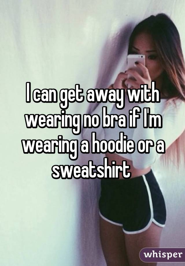 I can get away with wearing no bra if I'm wearing a hoodie or a sweatshirt 