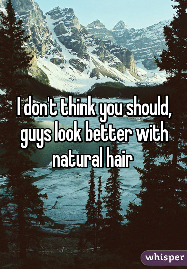 I don't think you should, guys look better with natural hair 