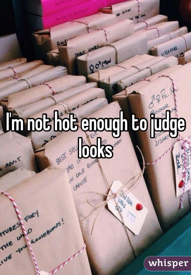 I'm not hot enough to judge looks 