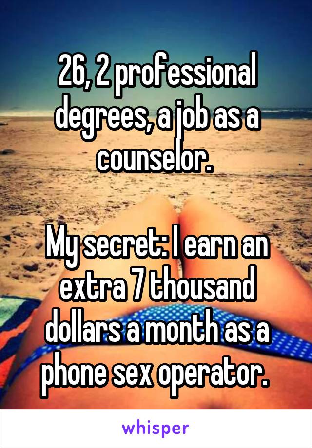 26, 2 professional degrees, a job as a counselor. 

My secret: I earn an extra 7 thousand dollars a month as a phone sex operator. 