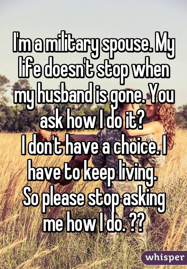 I'm a military spouse. My life doesn't stop when my husband is gone. You ask how I do it? 
I don't have a choice. I have to keep living. 
So please stop asking me how I do. ⚓️