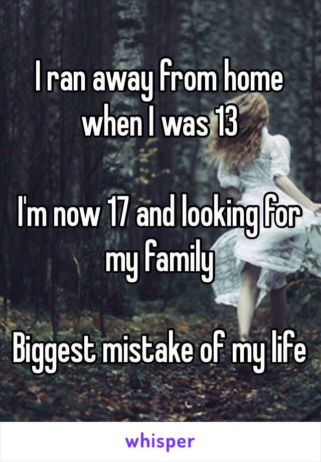 I ran away from home when I was 13

I'm now 17 and looking for my family 

Biggest mistake of my life