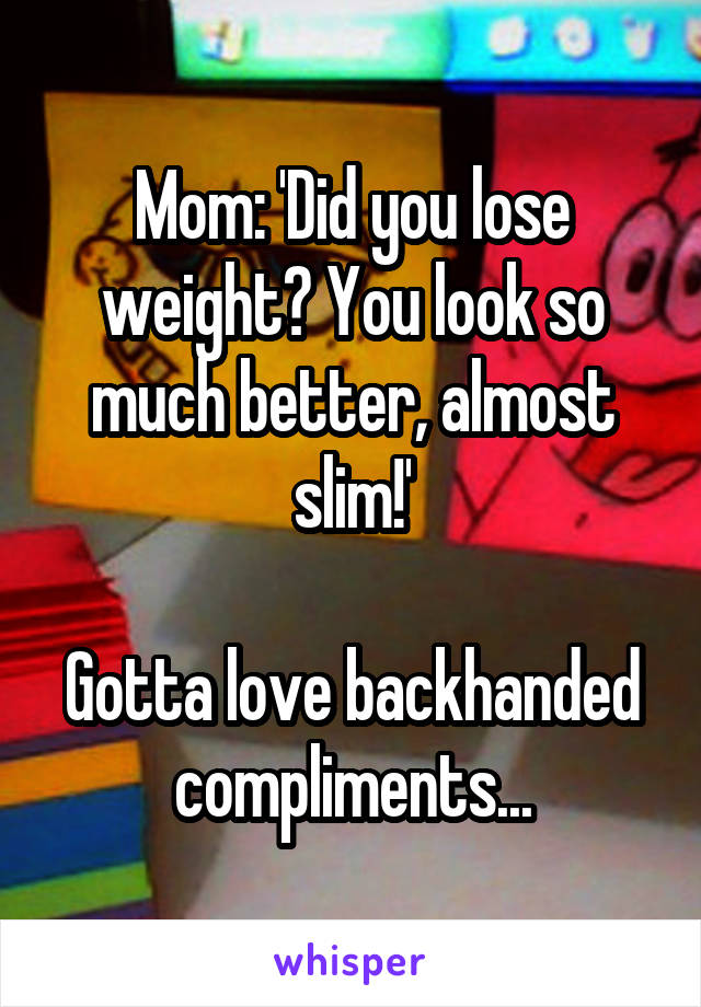 Mom: 'Did you lose weight? You look so much better, almost slim!'

Gotta love backhanded compliments...