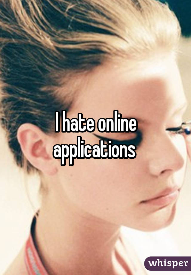 I hate online applications 