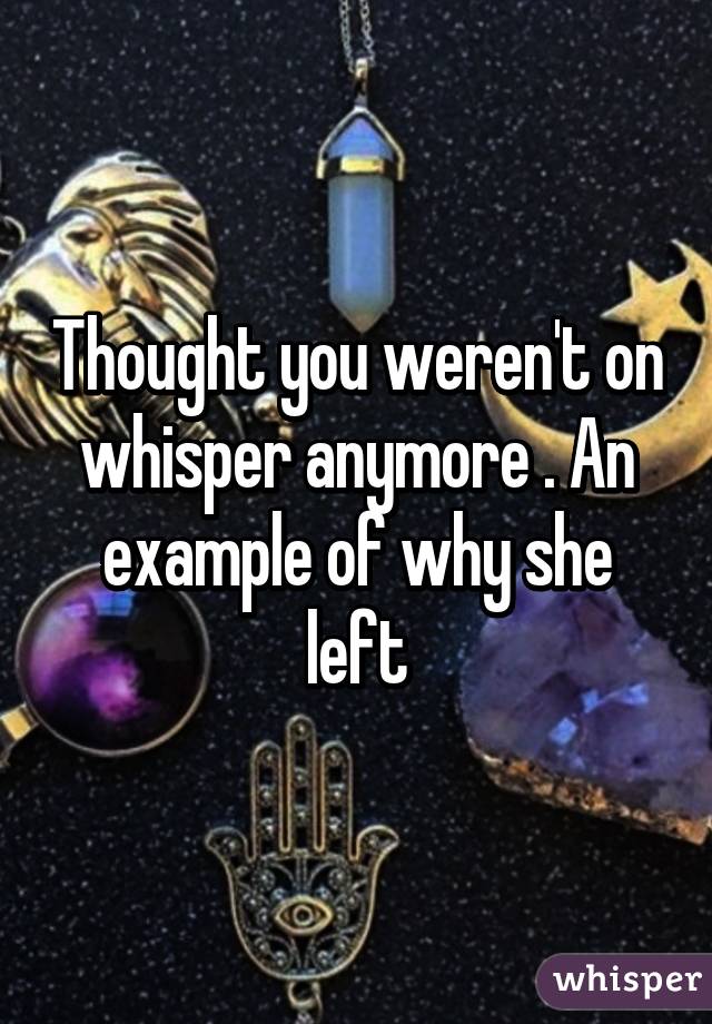 Thought you weren't on whisper anymore . An example of why she left