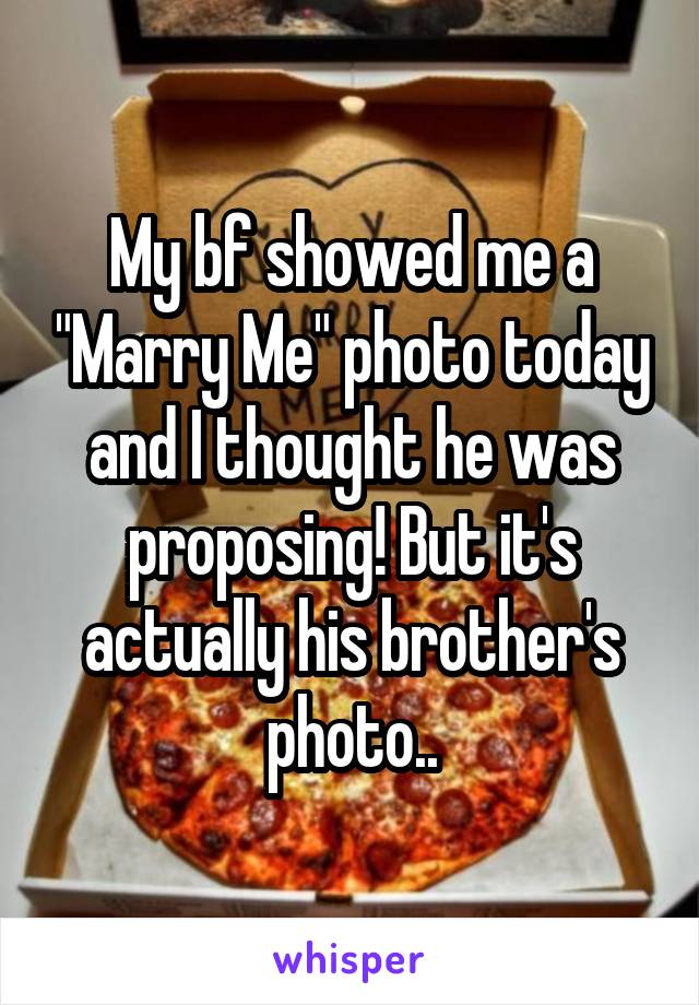 My bf showed me a "Marry Me" photo today and I thought he was proposing! But it's actually his brother's photo..