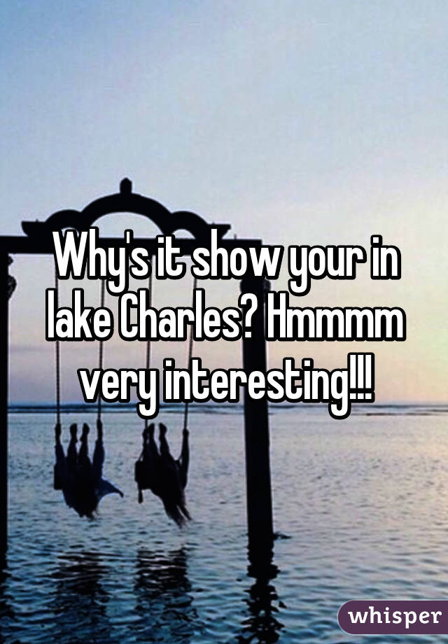 Why's it show your in lake Charles? Hmmmm very interesting!!!