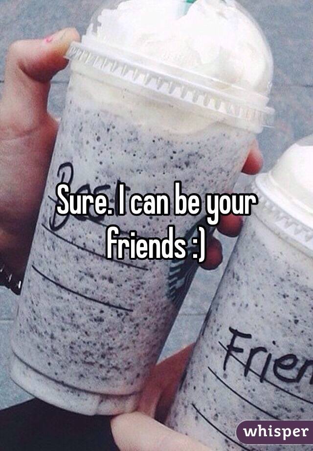 Sure. I can be your friends :) 