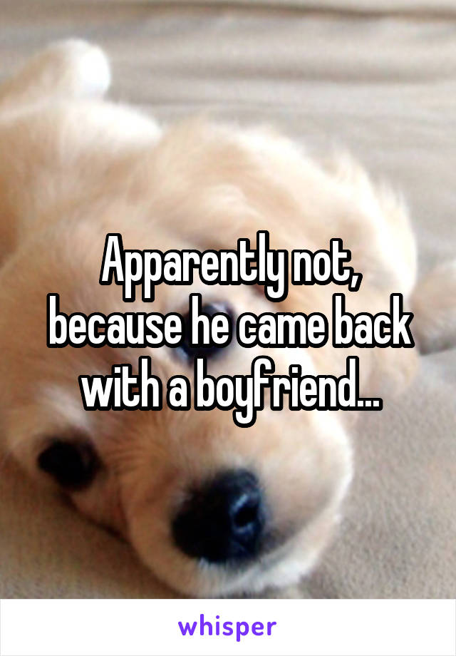 Apparently not, because he came back with a boyfriend...