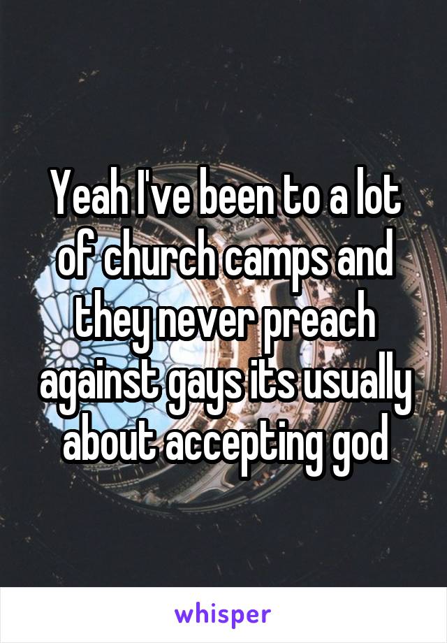 Yeah I've been to a lot of church camps and they never preach against gays its usually about accepting god