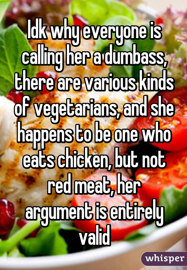 Idk why everyone is calling her a dumbass, there are various kinds of vegetarians, and she happens to be one who eats chicken, but not red meat, her argument is entirely valid