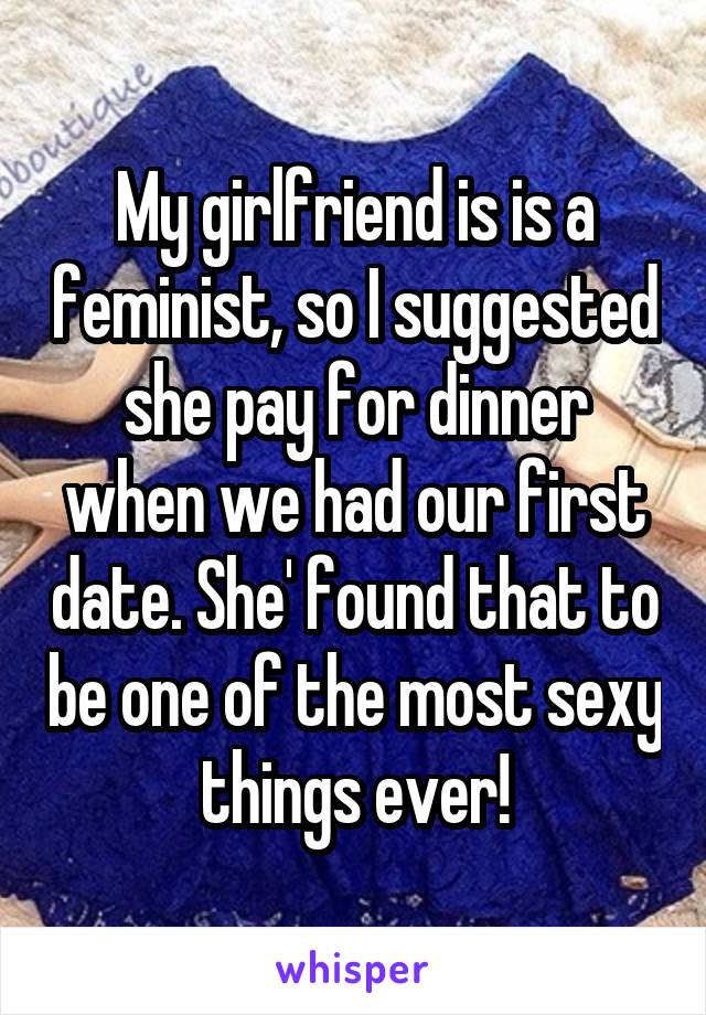 My girlfriend is is a feminist, so I suggested she pay for dinner when we had our first date. She' found that to be one of the most sexy things ever!