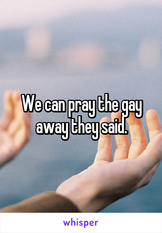 We can pray the gay away they said.