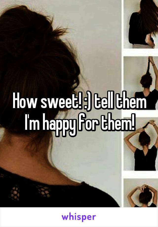 How sweet! :) tell them I'm happy for them!