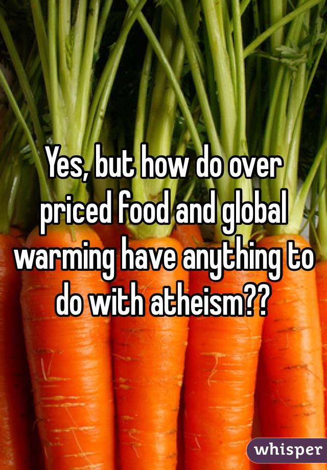 Yes, but how do over priced food and global warming have anything to do with atheism??