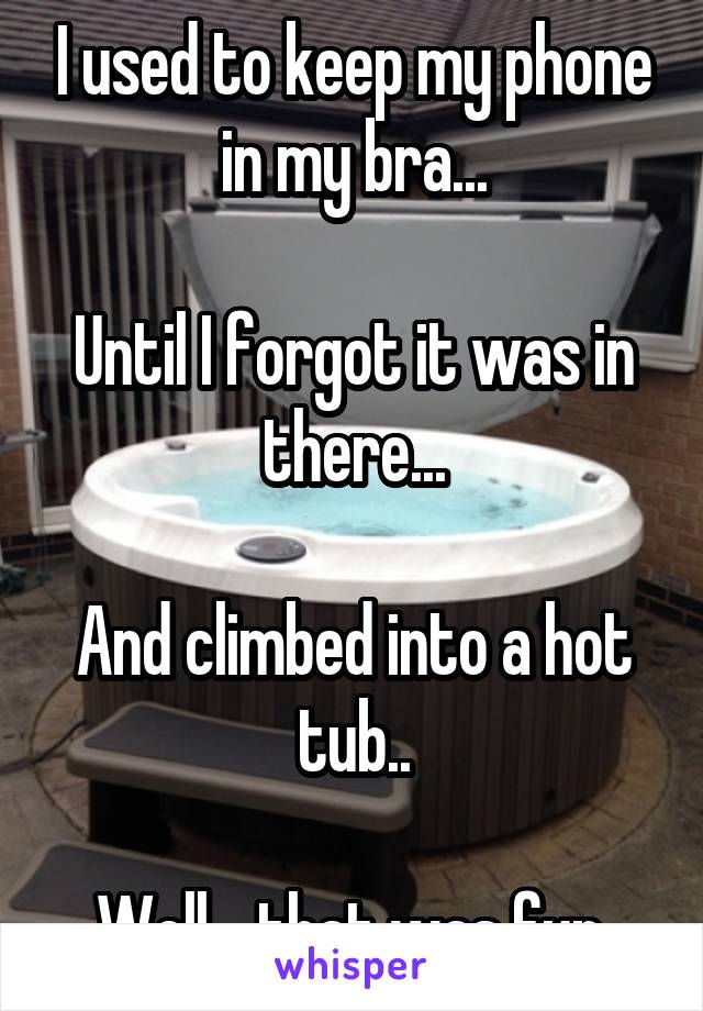 I used to keep my phone in my bra...

Until I forgot it was in there...

And climbed into a hot tub..

Well... that was fun.