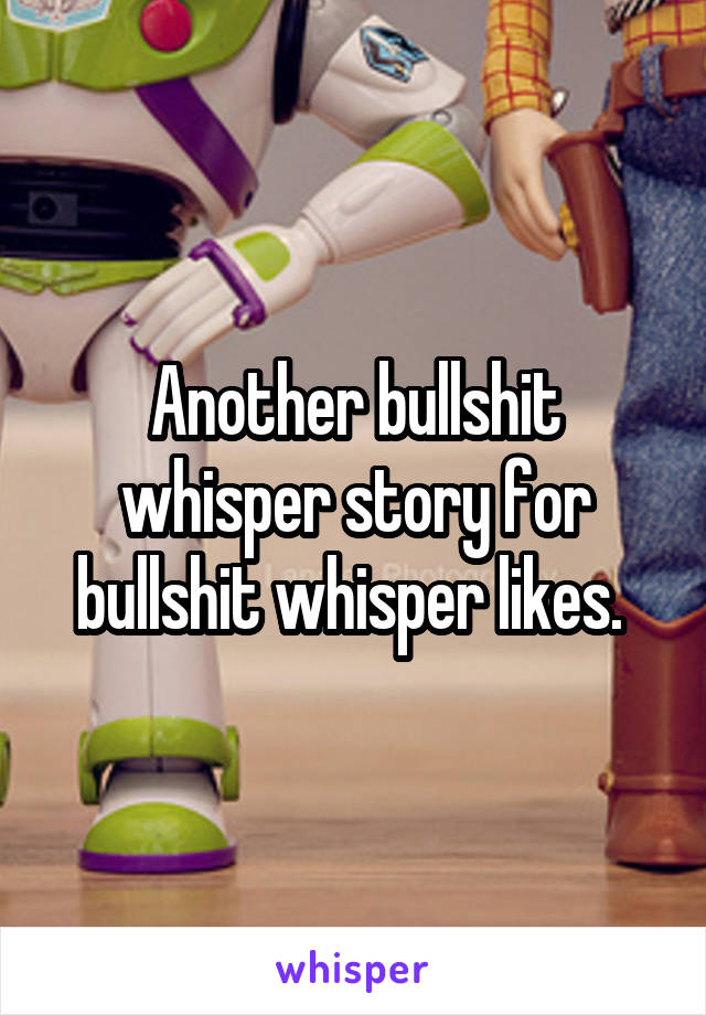 Another bullshit whisper story for bullshit whisper likes. 