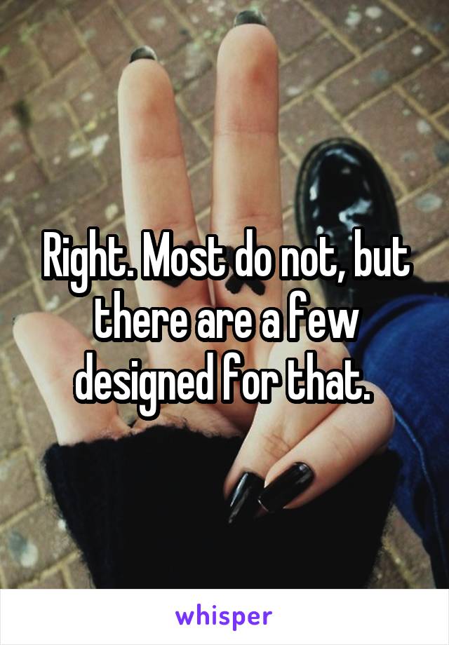 Right. Most do not, but there are a few designed for that. 