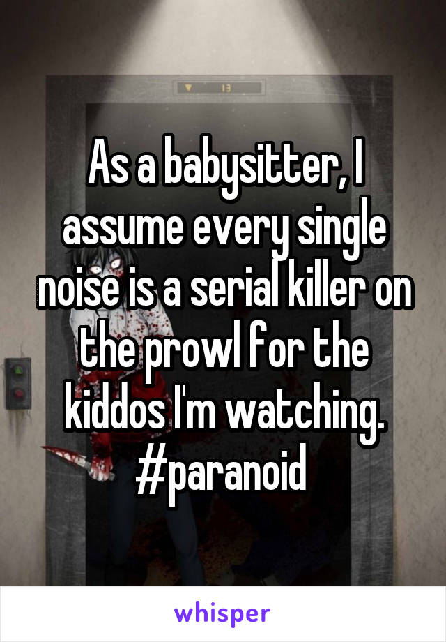 As a babysitter, I assume every single noise is a serial killer on the prowl for the kiddos I'm watching. #paranoid 