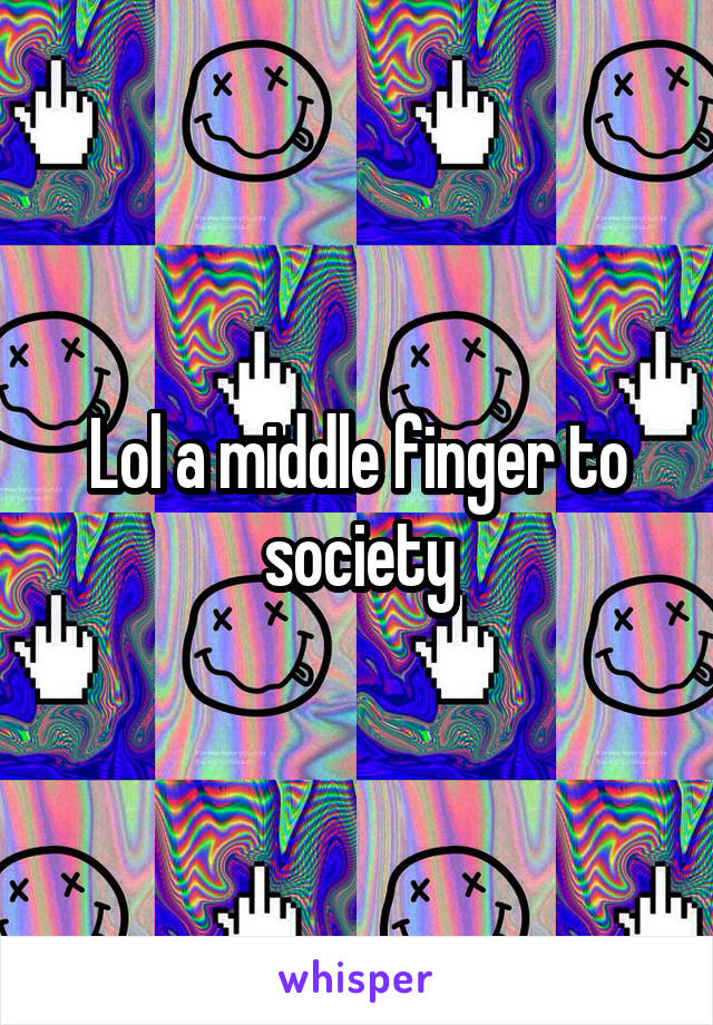 Lol a middle finger to society