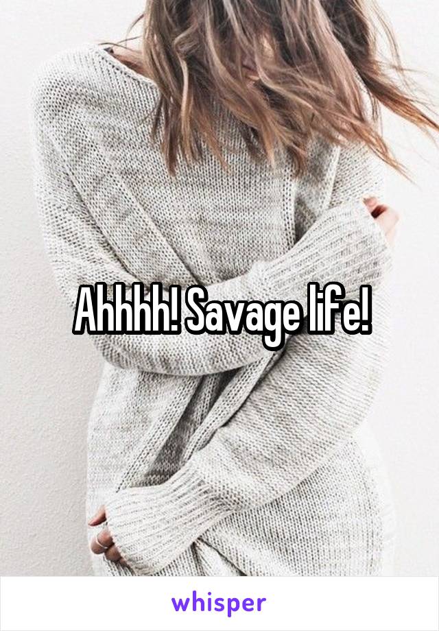 Ahhhh! Savage life!