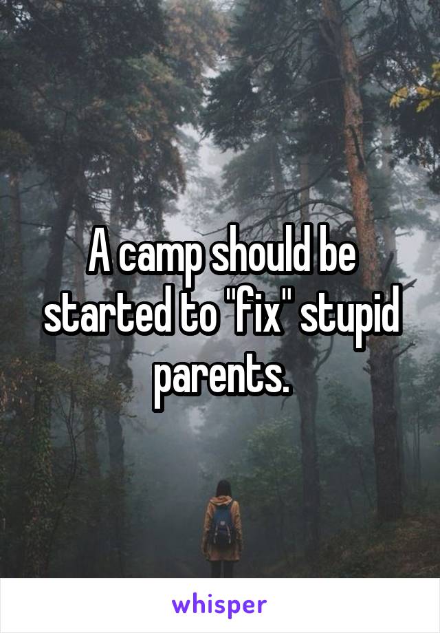 A camp should be started to "fix" stupid parents.