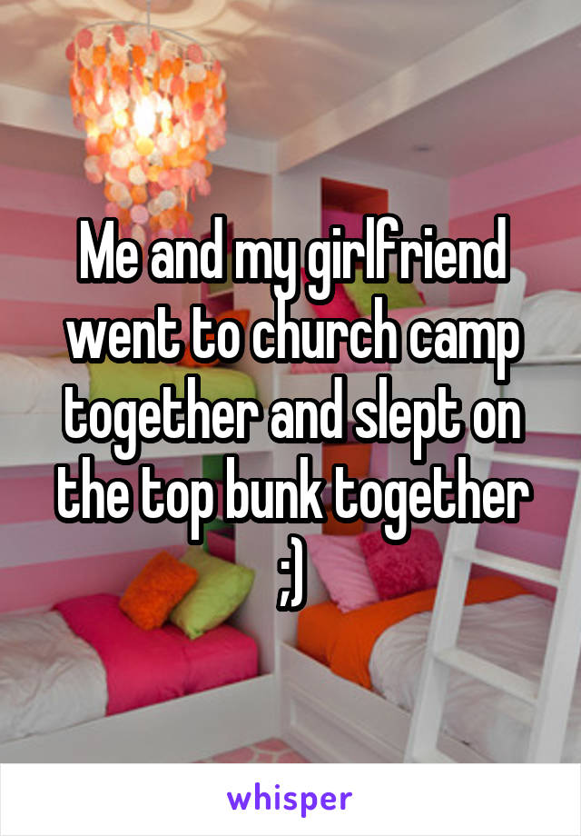 Me and my girlfriend went to church camp together and slept on the top bunk together ;)