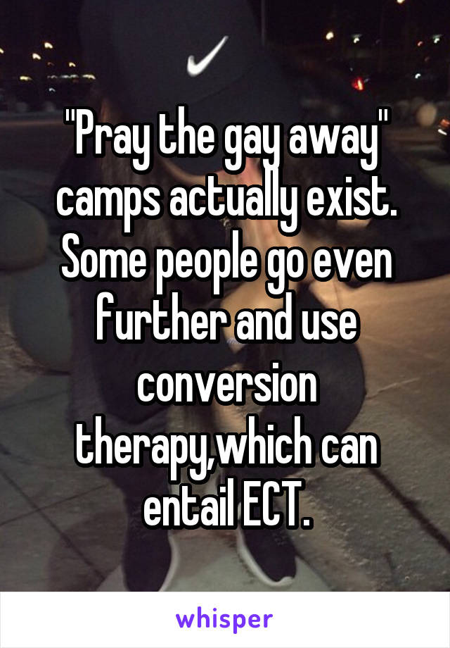 "Pray the gay away" camps actually exist. Some people go even further and use conversion therapy,which can entail ECT.