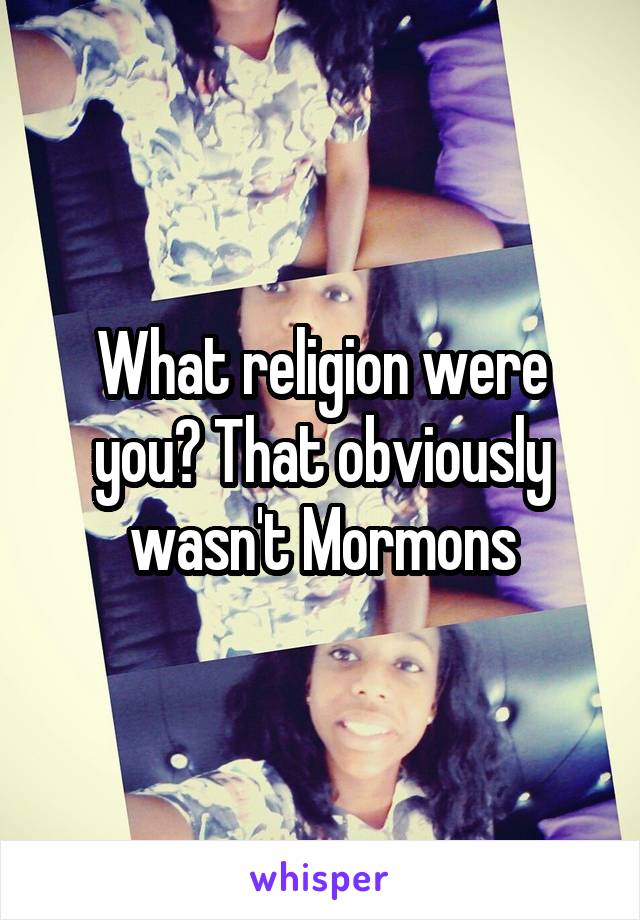 What religion were you? That obviously wasn't Mormons