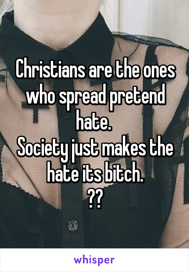 Christians are the ones who spread pretend hate. 
Society just makes the hate its bitch.
✌🏻