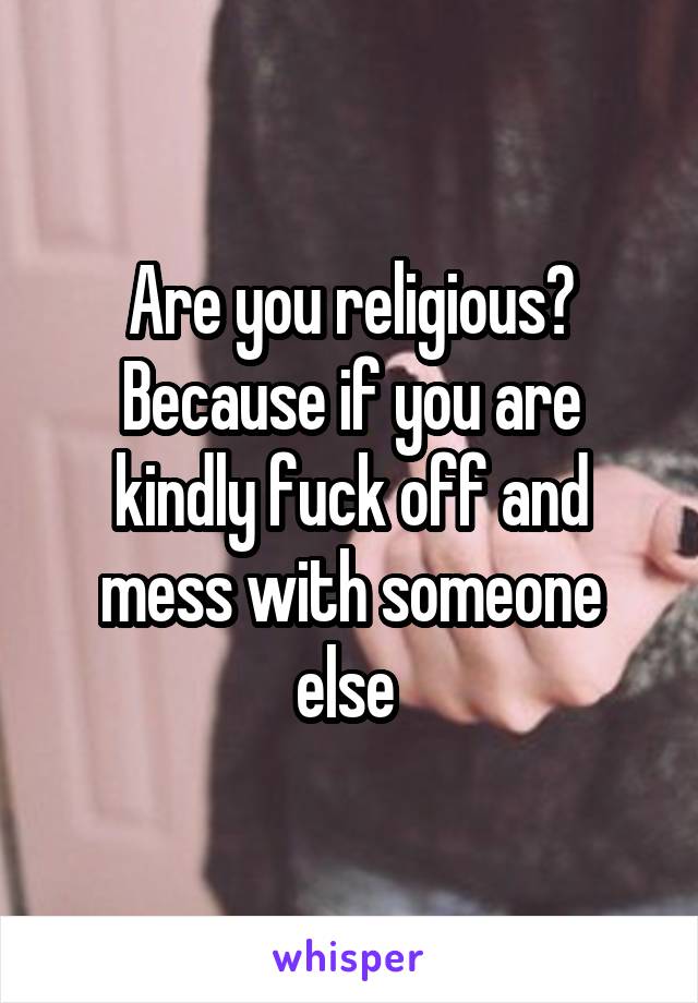 Are you religious? Because if you are kindly fuck off and mess with someone else 