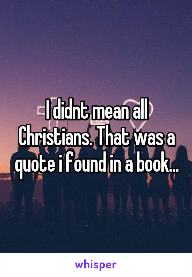 I didnt mean all Christians. That was a quote i found in a book...