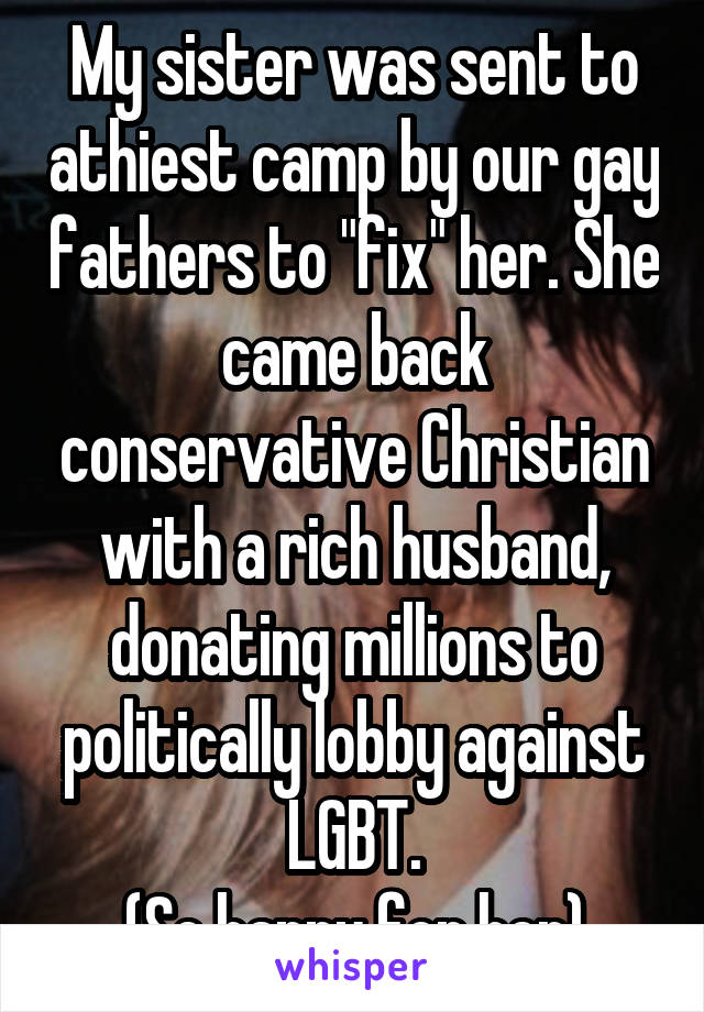 My sister was sent to athiest camp by our gay fathers to "fix" her. She came back conservative Christian with a rich husband, donating millions to politically lobby against LGBT.
(So happy for her)