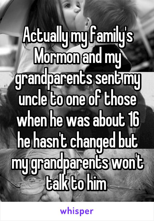 Actually my family's Mormon and my grandparents sent my uncle to one of those when he was about 16 he hasn't changed but my grandparents won't talk to him 