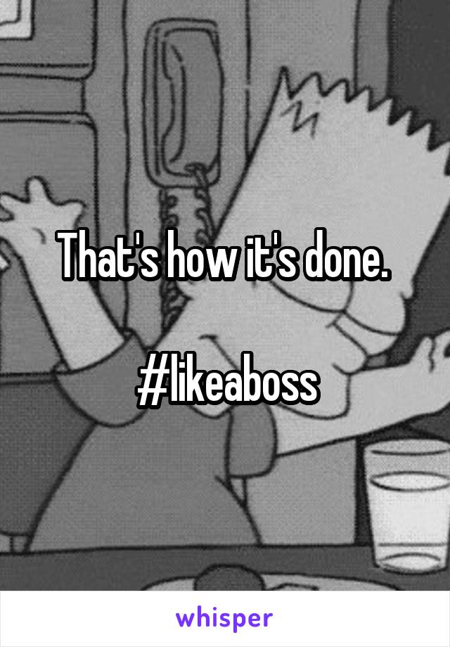 That's how it's done. 

#likeaboss