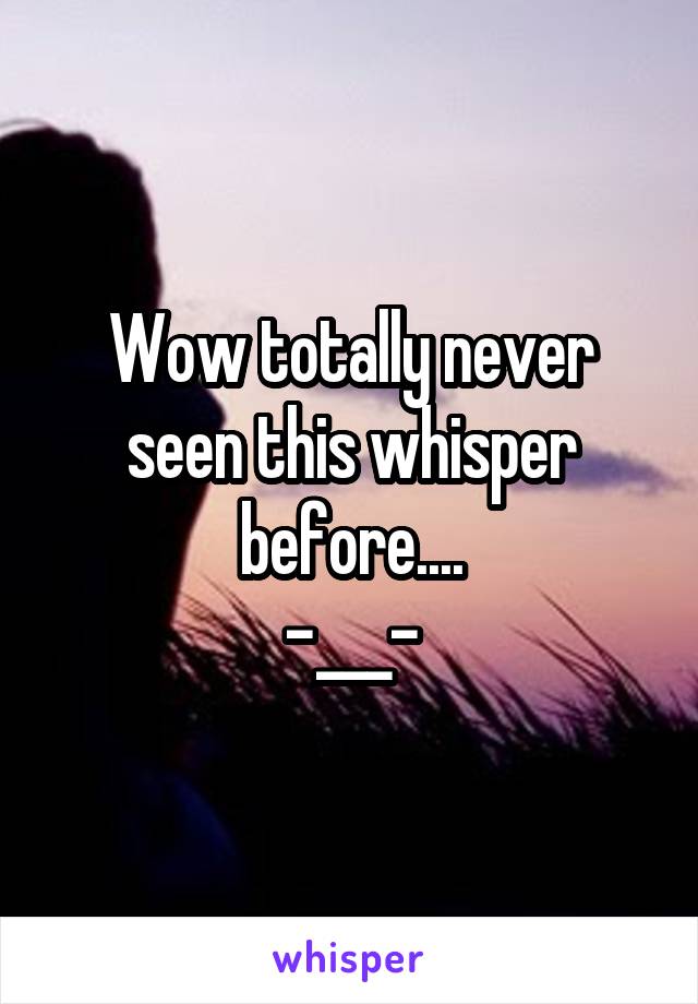 Wow totally never seen this whisper before....
-___-