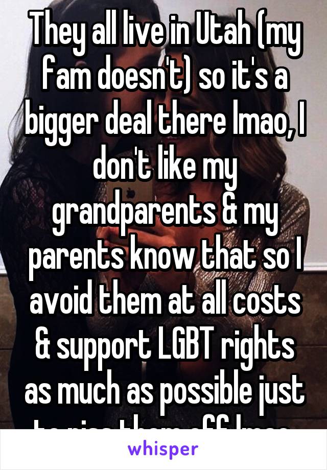 They all live in Utah (my fam doesn't) so it's a bigger deal there lmao, I don't like my grandparents & my parents know that so I avoid them at all costs & support LGBT rights as much as possible just to piss them off lmao 