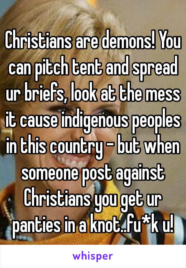 Christians are demons! You can pitch tent and spread ur briefs, look at the mess it cause indigenous peoples in this country - but when someone post against Christians you get ur panties in a knot..fu*k u!