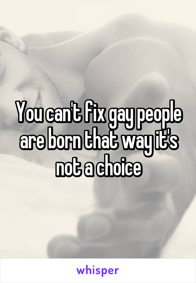 You can't fix gay people are born that way it's not a choice