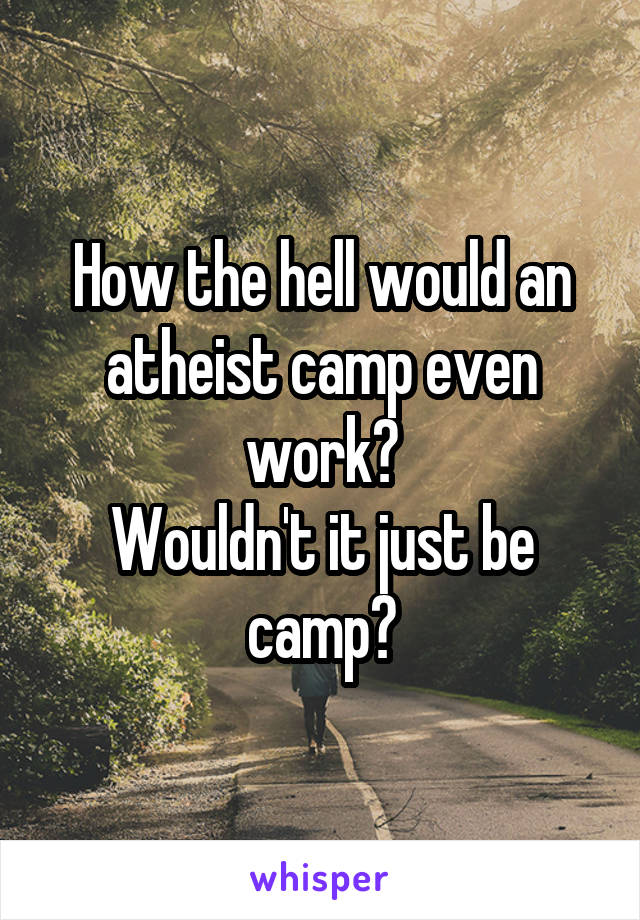 How the hell would an atheist camp even work?
Wouldn't it just be camp?