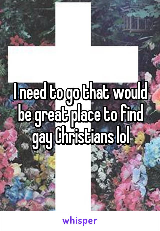 I need to go that would be great place to find gay Christians lol