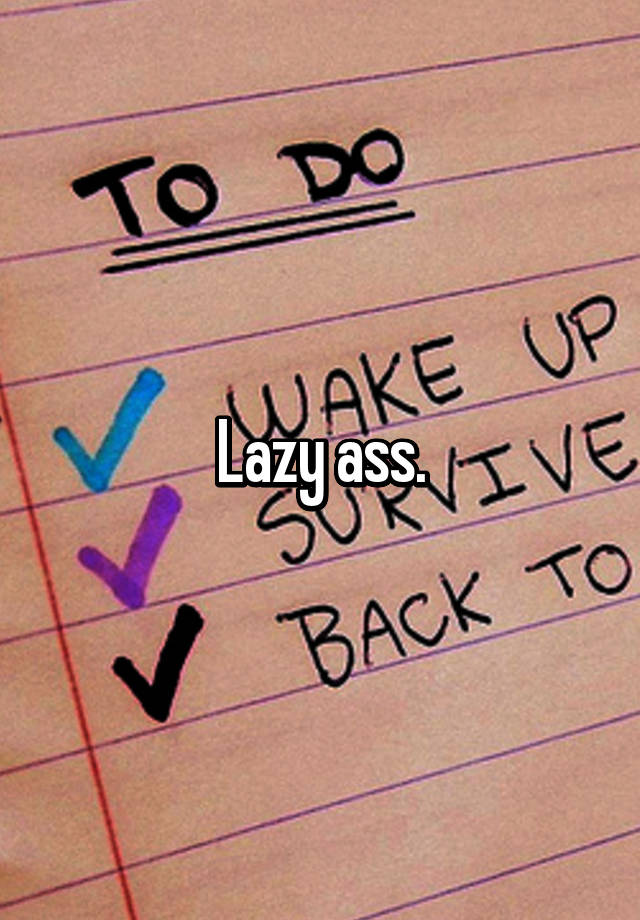 Lazy ass.