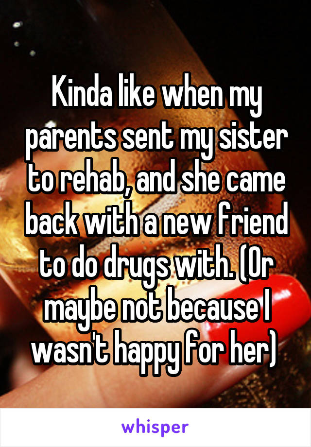 Kinda like when my parents sent my sister to rehab, and she came back with a new friend to do drugs with. (Or maybe not because I wasn't happy for her) 