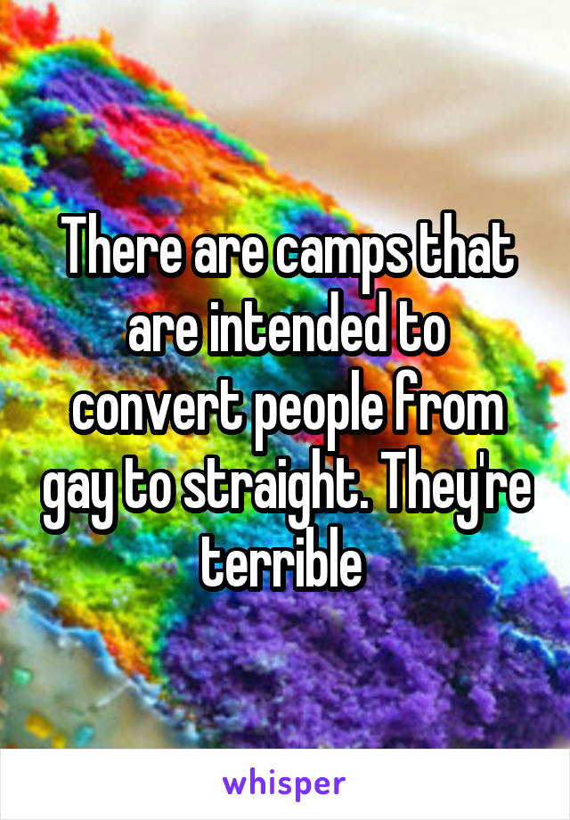 There are camps that are intended to convert people from gay to straight. They're terrible 