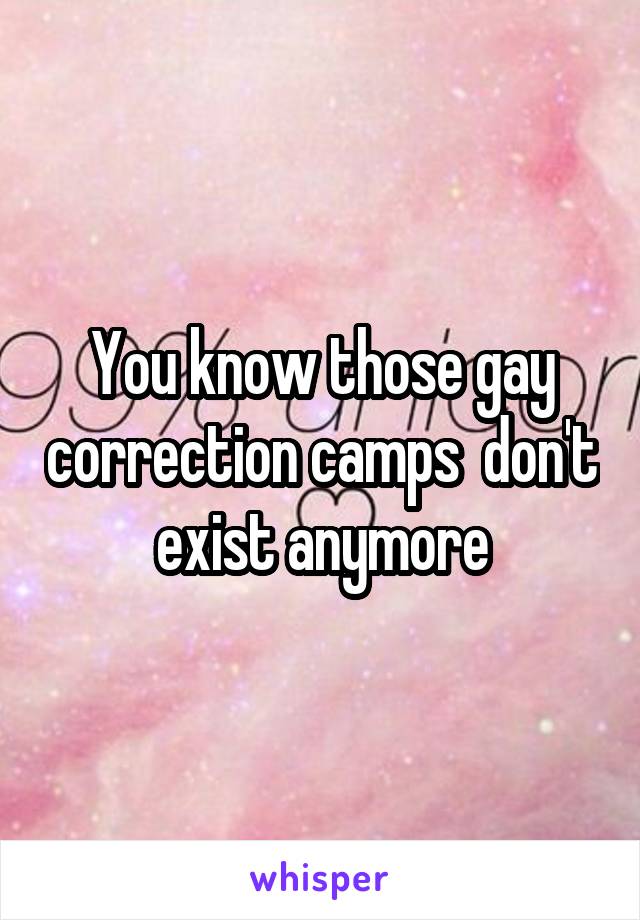 You know those gay correction camps  don't exist anymore