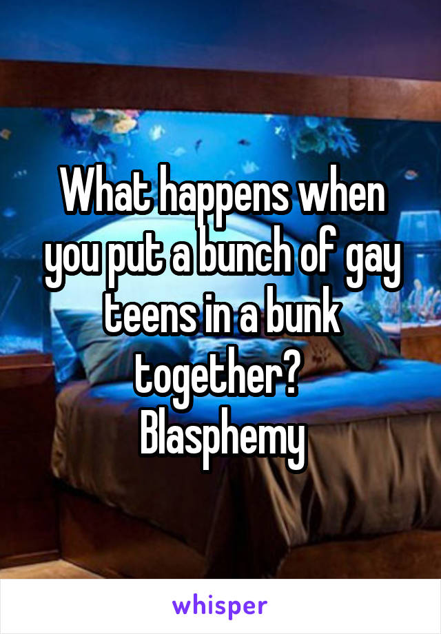 What happens when you put a bunch of gay teens in a bunk together? 
Blasphemy