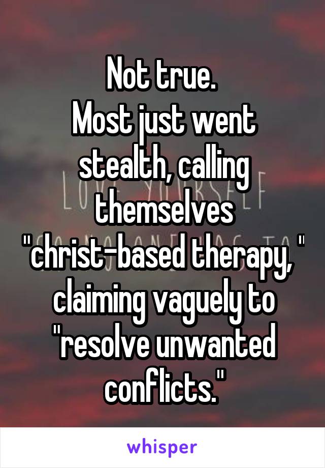 Not true. 
Most just went stealth, calling themselves "christ-based therapy, " claiming vaguely to "resolve unwanted conflicts."